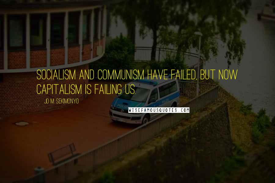 Jo M. Sekimonyo Quotes: Socialism and Communism have failed, but now Capitalism is failing us.