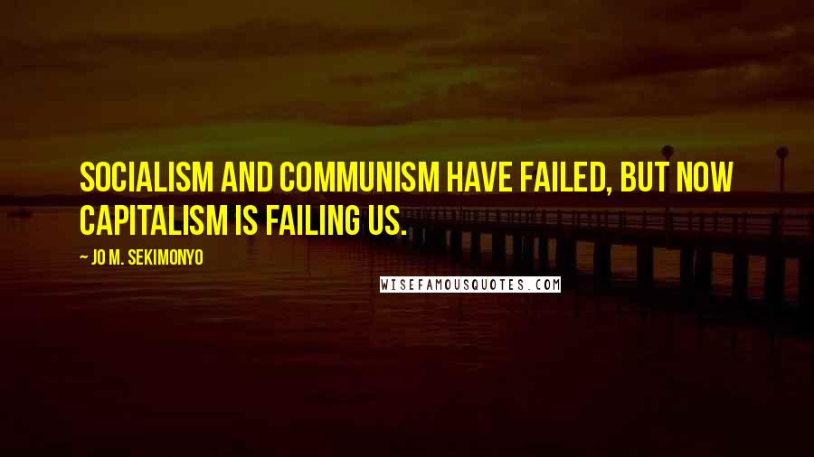 Jo M. Sekimonyo Quotes: Socialism and Communism have failed, but now Capitalism is failing us.