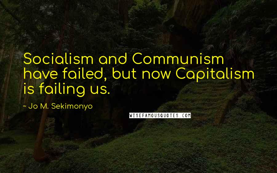 Jo M. Sekimonyo Quotes: Socialism and Communism have failed, but now Capitalism is failing us.