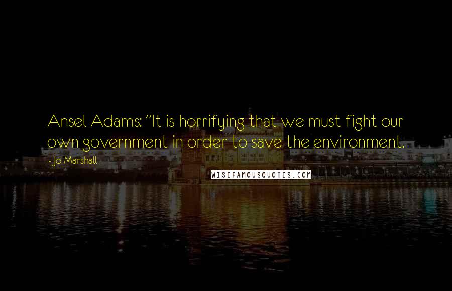 Jo Marshall Quotes: Ansel Adams: "It is horrifying that we must fight our own government in order to save the environment.