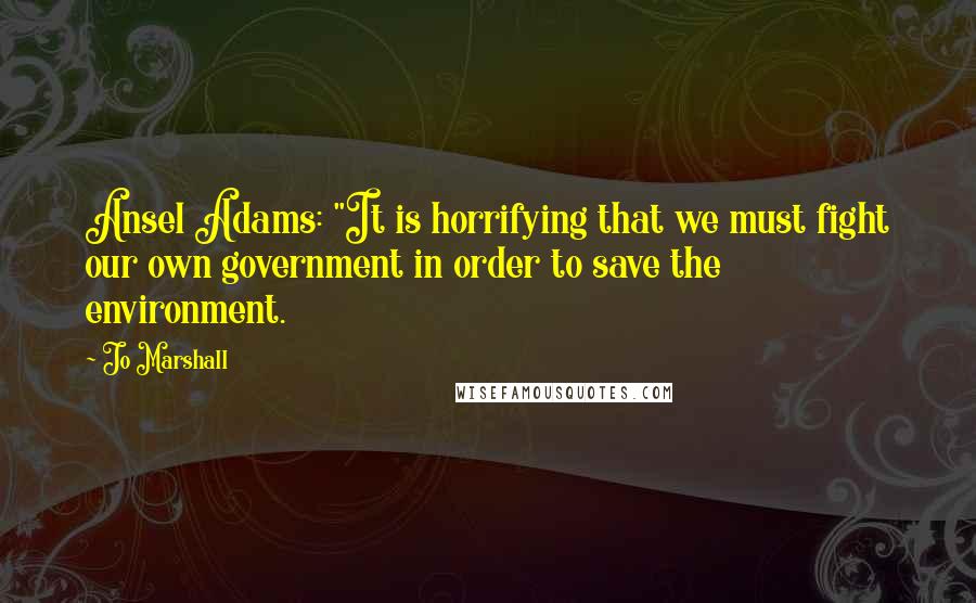 Jo Marshall Quotes: Ansel Adams: "It is horrifying that we must fight our own government in order to save the environment.