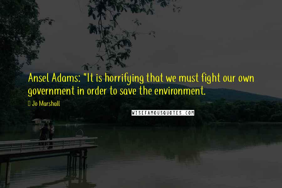 Jo Marshall Quotes: Ansel Adams: "It is horrifying that we must fight our own government in order to save the environment.