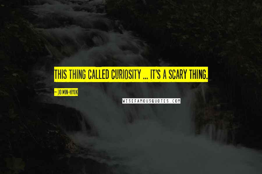 Jo Min-Hyuk Quotes: This thing called curiosity ... it's a scary thing.