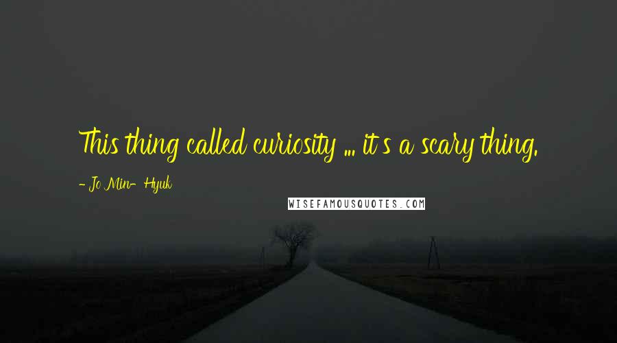 Jo Min-Hyuk Quotes: This thing called curiosity ... it's a scary thing.