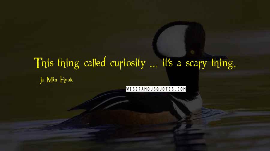 Jo Min-Hyuk Quotes: This thing called curiosity ... it's a scary thing.