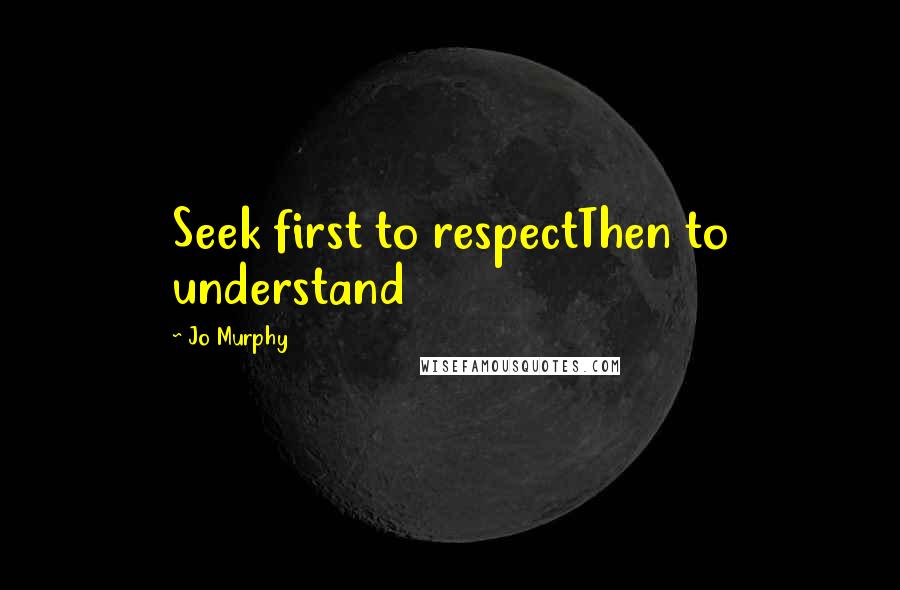 Jo Murphy Quotes: Seek first to respectThen to understand