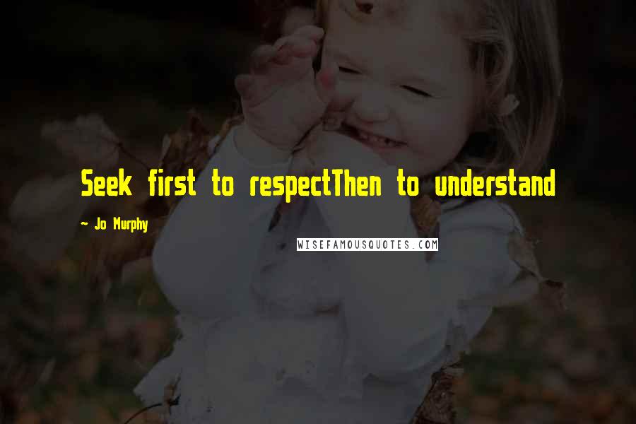 Jo Murphy Quotes: Seek first to respectThen to understand