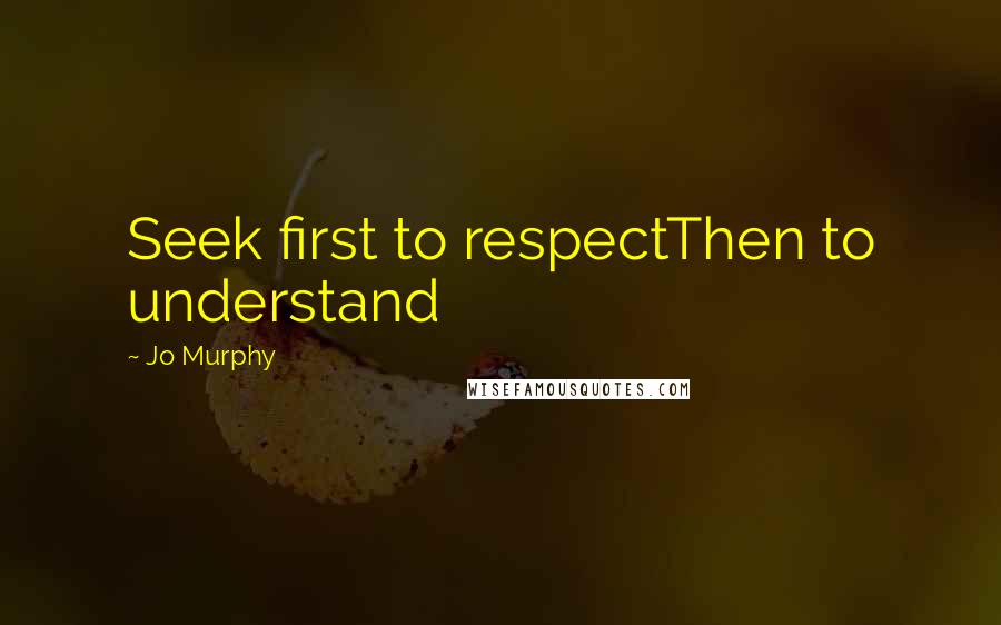 Jo Murphy Quotes: Seek first to respectThen to understand