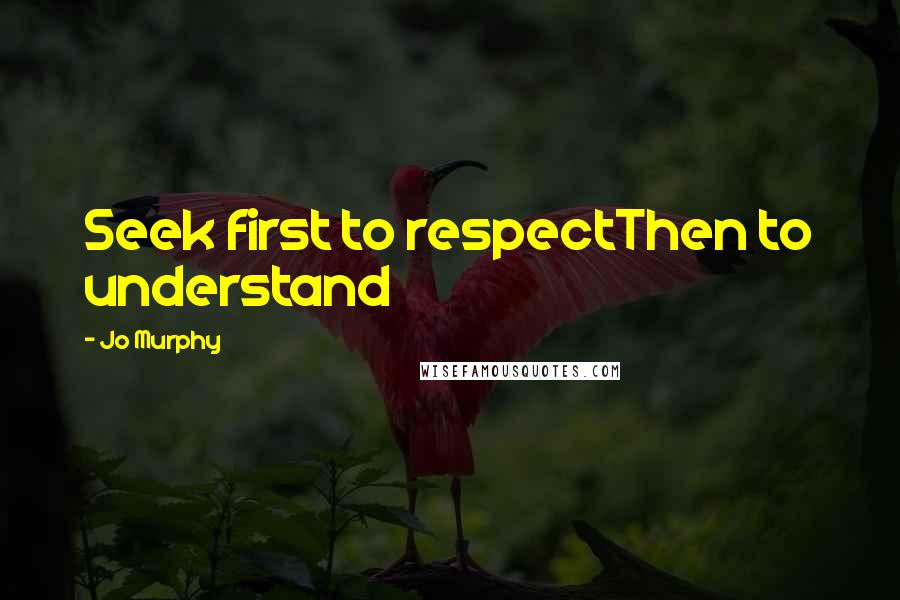 Jo Murphy Quotes: Seek first to respectThen to understand