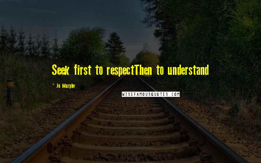 Jo Murphy Quotes: Seek first to respectThen to understand