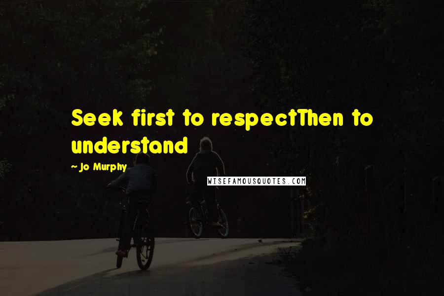 Jo Murphy Quotes: Seek first to respectThen to understand