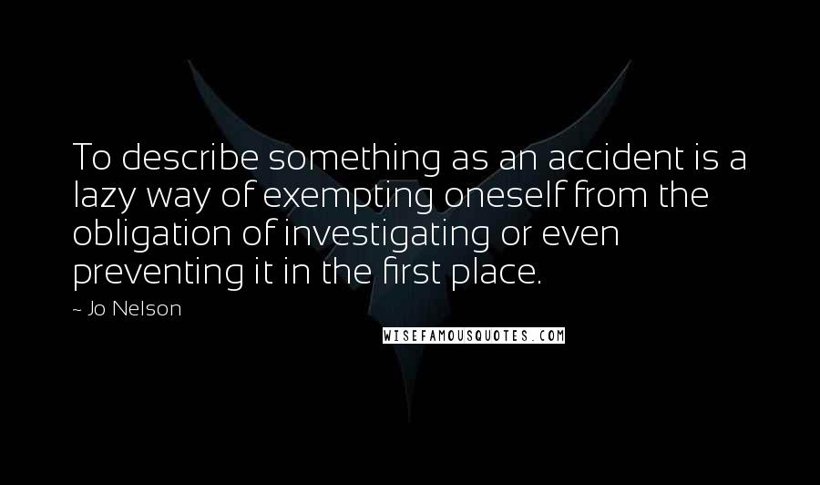 Jo Nelson Quotes: To describe something as an accident is a lazy way of exempting oneself from the obligation of investigating or even preventing it in the first place.