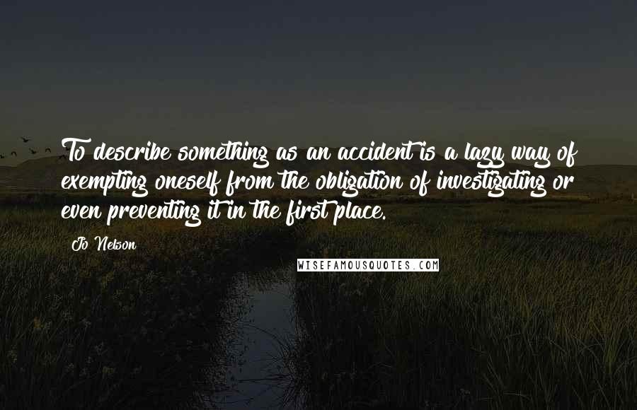 Jo Nelson Quotes: To describe something as an accident is a lazy way of exempting oneself from the obligation of investigating or even preventing it in the first place.