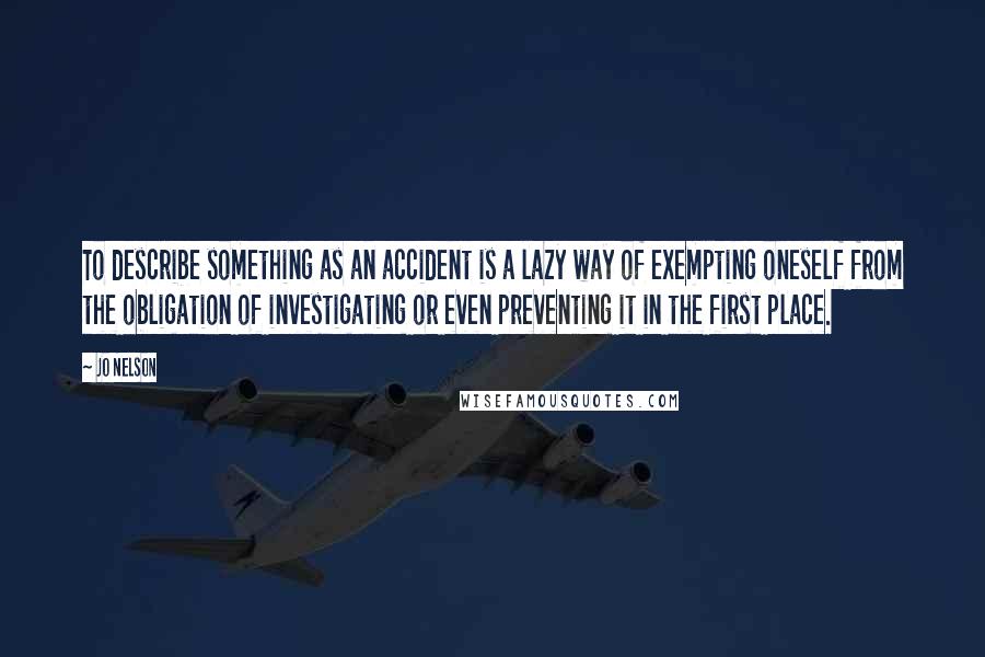 Jo Nelson Quotes: To describe something as an accident is a lazy way of exempting oneself from the obligation of investigating or even preventing it in the first place.