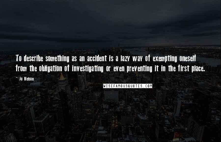 Jo Nelson Quotes: To describe something as an accident is a lazy way of exempting oneself from the obligation of investigating or even preventing it in the first place.