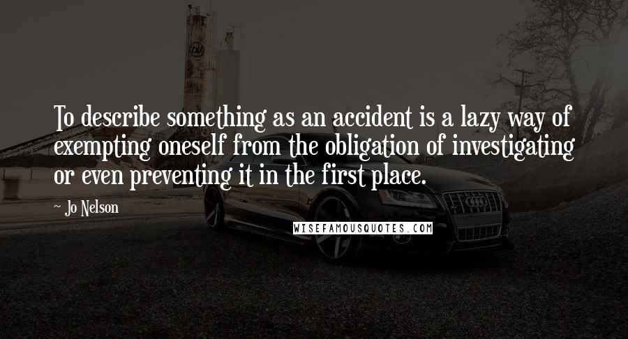 Jo Nelson Quotes: To describe something as an accident is a lazy way of exempting oneself from the obligation of investigating or even preventing it in the first place.