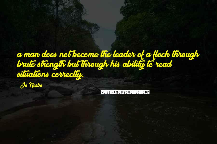 Jo Nesbo Quotes: a man does not become the leader of a flock through brute strength but through his ability to read situations correctly.