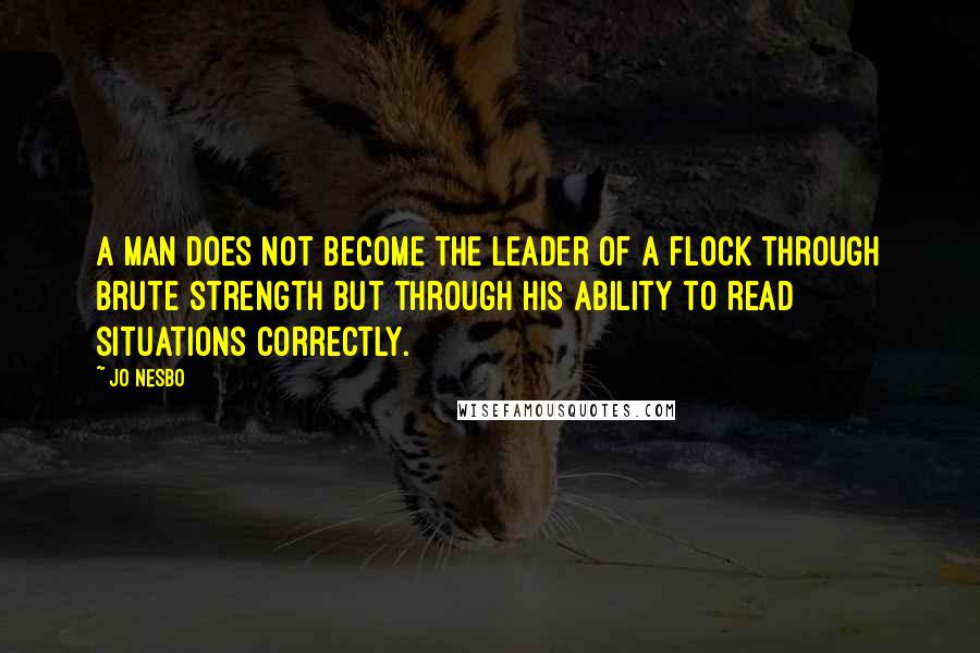 Jo Nesbo Quotes: a man does not become the leader of a flock through brute strength but through his ability to read situations correctly.