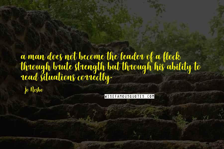 Jo Nesbo Quotes: a man does not become the leader of a flock through brute strength but through his ability to read situations correctly.