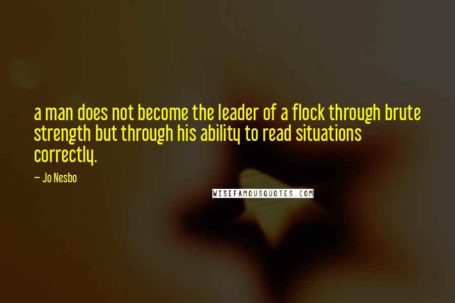 Jo Nesbo Quotes: a man does not become the leader of a flock through brute strength but through his ability to read situations correctly.