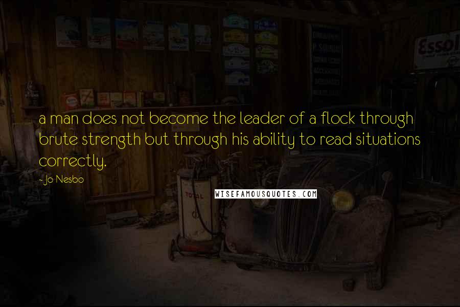 Jo Nesbo Quotes: a man does not become the leader of a flock through brute strength but through his ability to read situations correctly.