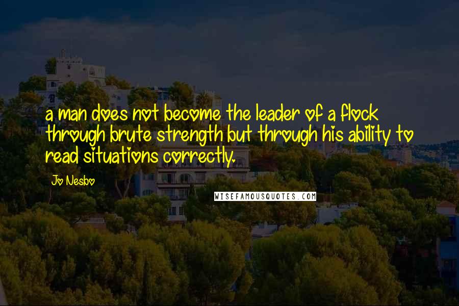 Jo Nesbo Quotes: a man does not become the leader of a flock through brute strength but through his ability to read situations correctly.