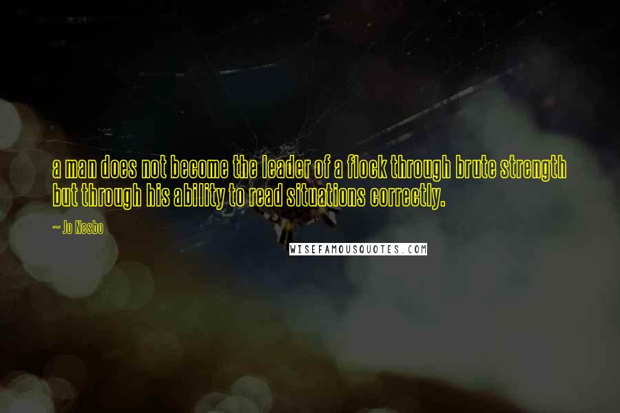 Jo Nesbo Quotes: a man does not become the leader of a flock through brute strength but through his ability to read situations correctly.