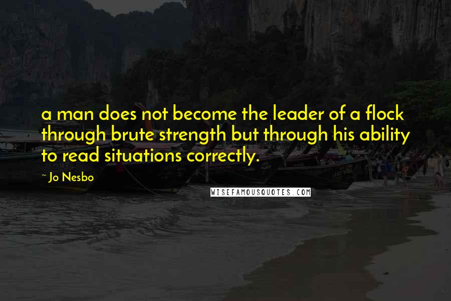 Jo Nesbo Quotes: a man does not become the leader of a flock through brute strength but through his ability to read situations correctly.