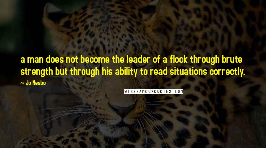 Jo Nesbo Quotes: a man does not become the leader of a flock through brute strength but through his ability to read situations correctly.