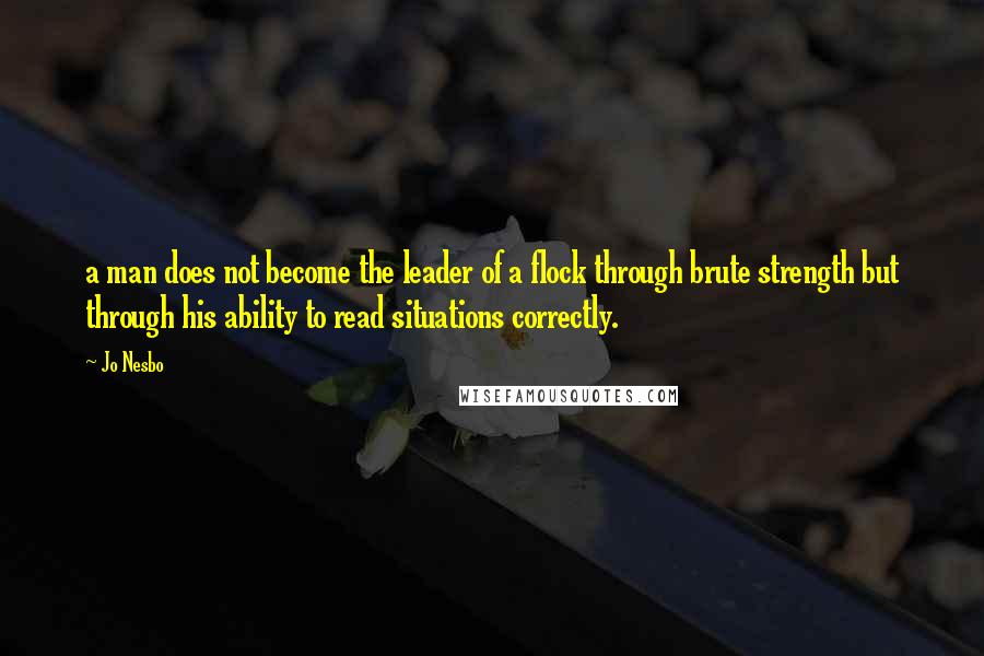 Jo Nesbo Quotes: a man does not become the leader of a flock through brute strength but through his ability to read situations correctly.