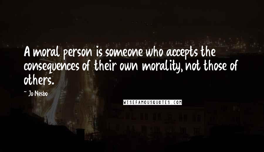 Jo Nesbo Quotes: A moral person is someone who accepts the consequences of their own morality, not those of others.