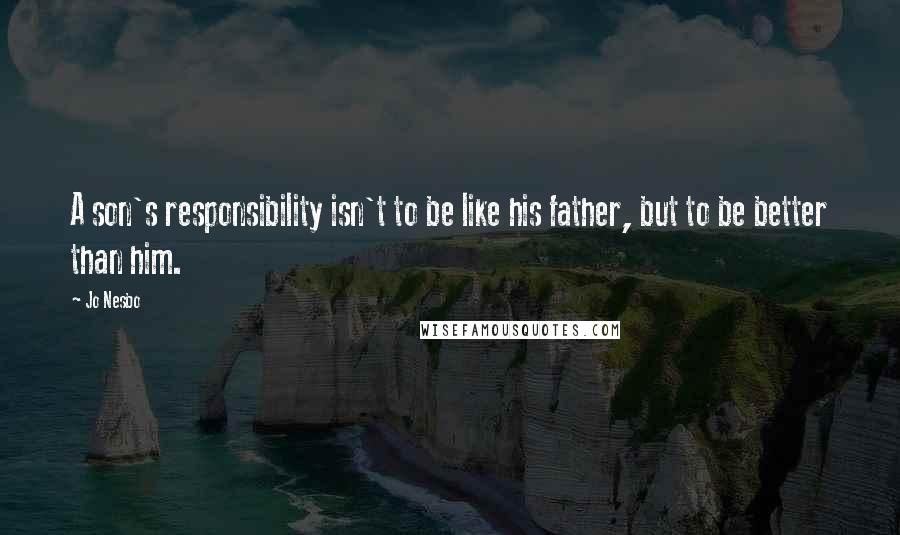 Jo Nesbo Quotes: A son's responsibility isn't to be like his father, but to be better than him.