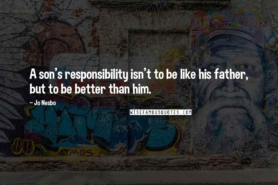 Jo Nesbo Quotes: A son's responsibility isn't to be like his father, but to be better than him.