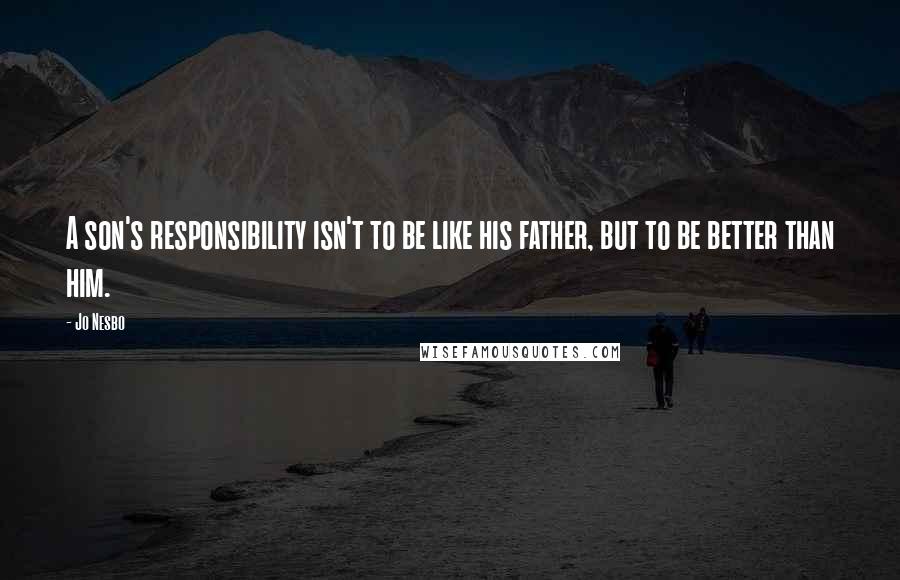 Jo Nesbo Quotes: A son's responsibility isn't to be like his father, but to be better than him.