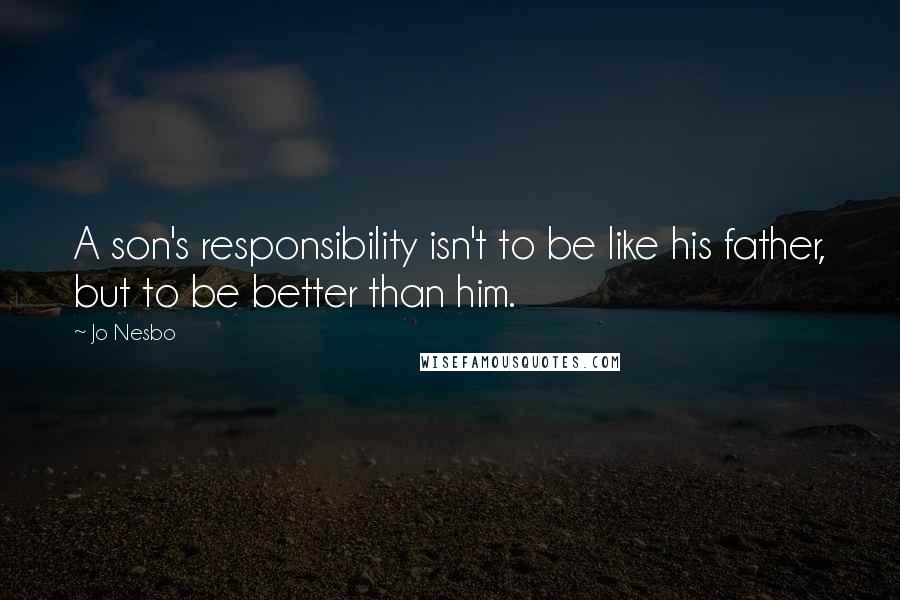 Jo Nesbo Quotes: A son's responsibility isn't to be like his father, but to be better than him.