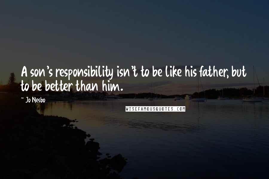 Jo Nesbo Quotes: A son's responsibility isn't to be like his father, but to be better than him.