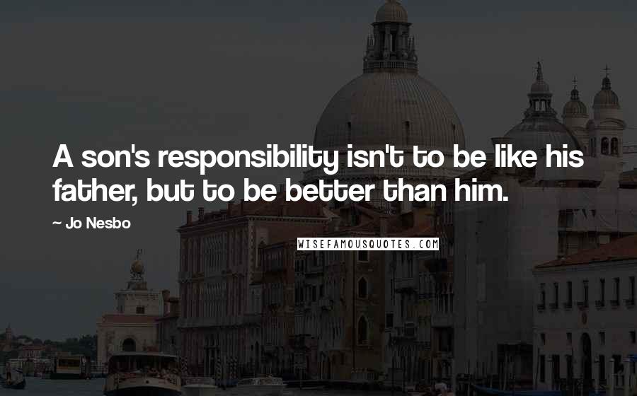 Jo Nesbo Quotes: A son's responsibility isn't to be like his father, but to be better than him.