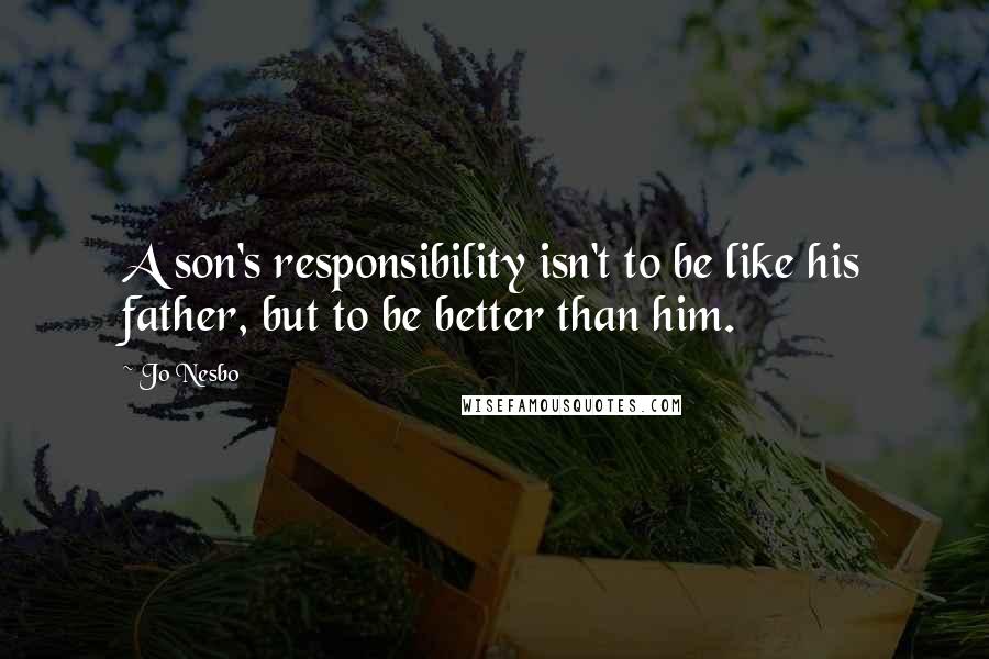 Jo Nesbo Quotes: A son's responsibility isn't to be like his father, but to be better than him.