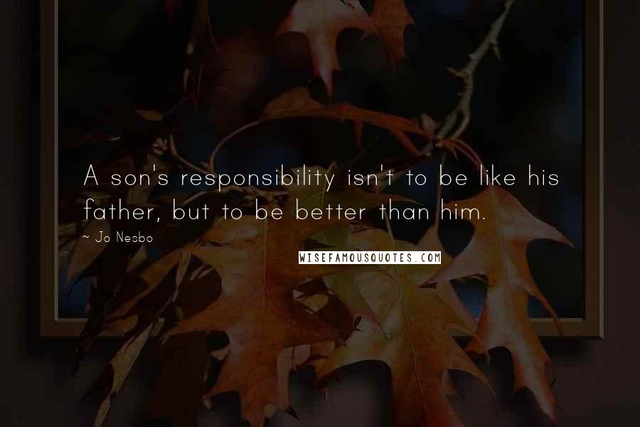 Jo Nesbo Quotes: A son's responsibility isn't to be like his father, but to be better than him.