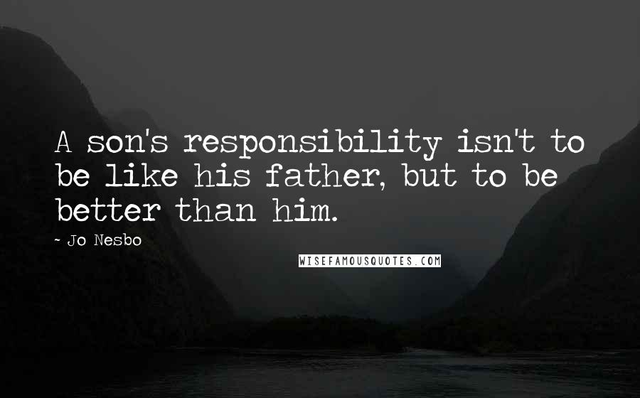 Jo Nesbo Quotes: A son's responsibility isn't to be like his father, but to be better than him.