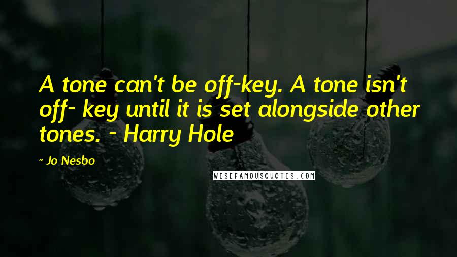 Jo Nesbo Quotes: A tone can't be off-key. A tone isn't off- key until it is set alongside other tones. - Harry Hole