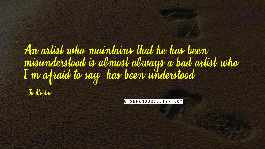 Jo Nesbo Quotes: An artist who maintains that he has been misunderstood is almost always a bad artist who, I'm afraid to say, has been understood.