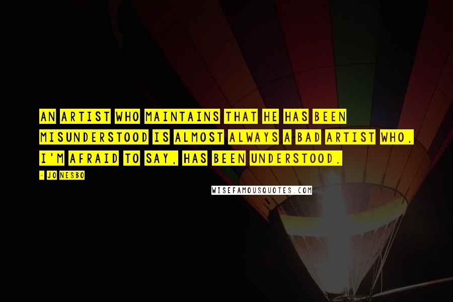 Jo Nesbo Quotes: An artist who maintains that he has been misunderstood is almost always a bad artist who, I'm afraid to say, has been understood.