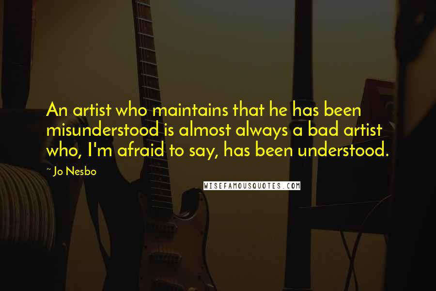 Jo Nesbo Quotes: An artist who maintains that he has been misunderstood is almost always a bad artist who, I'm afraid to say, has been understood.