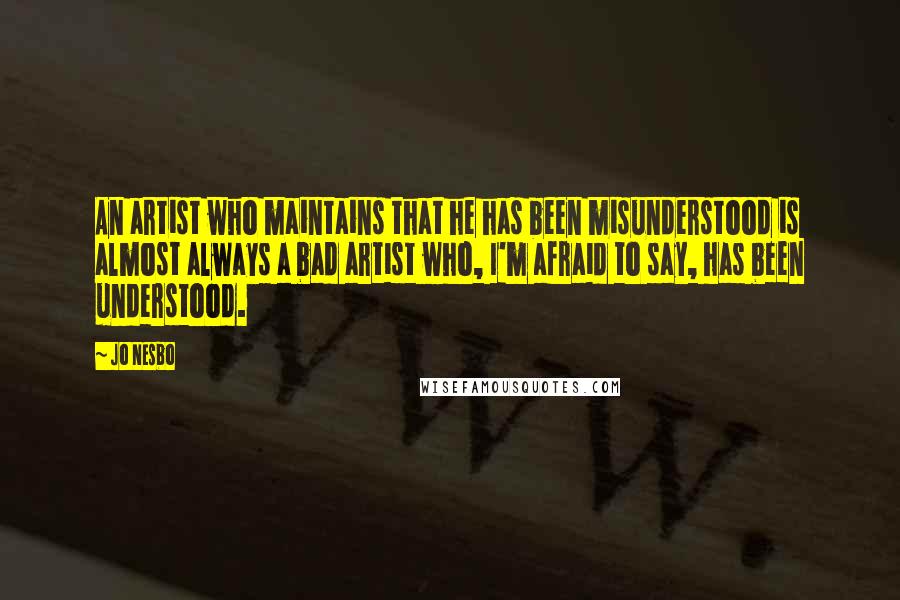 Jo Nesbo Quotes: An artist who maintains that he has been misunderstood is almost always a bad artist who, I'm afraid to say, has been understood.