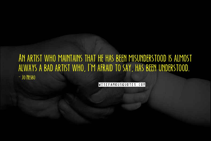 Jo Nesbo Quotes: An artist who maintains that he has been misunderstood is almost always a bad artist who, I'm afraid to say, has been understood.