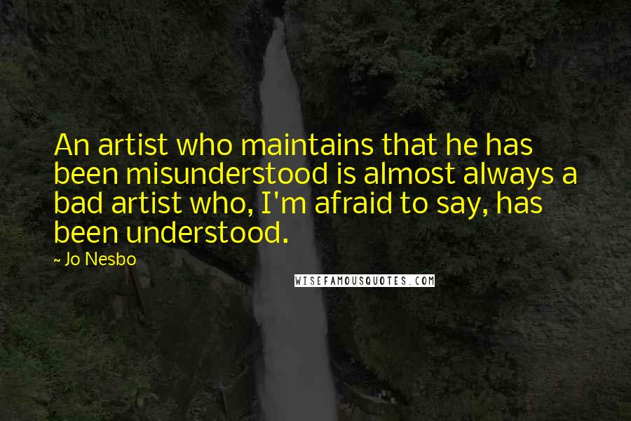 Jo Nesbo Quotes: An artist who maintains that he has been misunderstood is almost always a bad artist who, I'm afraid to say, has been understood.