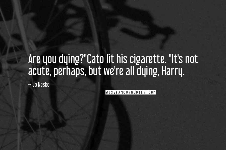 Jo Nesbo Quotes: Are you dying?"Cato lit his cigarette. "It's not acute, perhaps, but we're all dying, Harry.