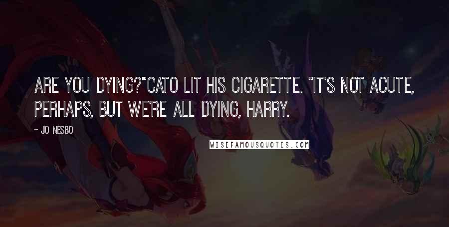 Jo Nesbo Quotes: Are you dying?"Cato lit his cigarette. "It's not acute, perhaps, but we're all dying, Harry.