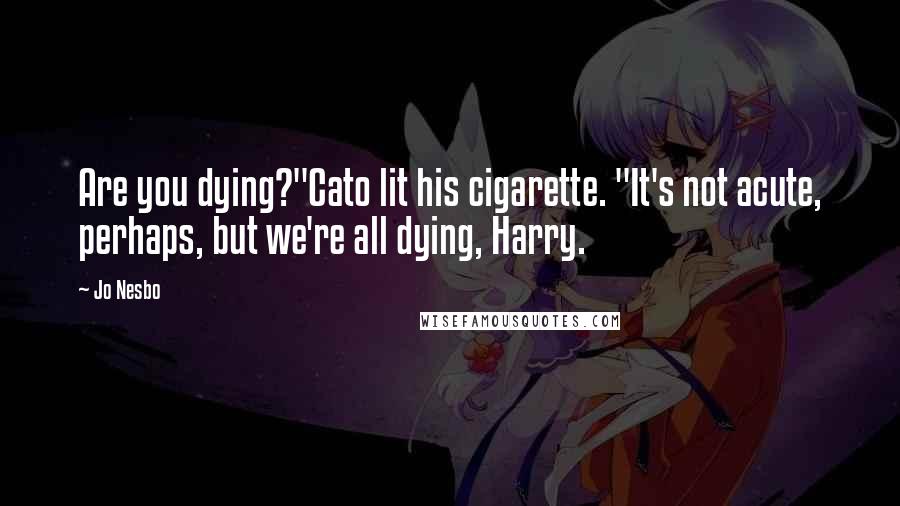 Jo Nesbo Quotes: Are you dying?"Cato lit his cigarette. "It's not acute, perhaps, but we're all dying, Harry.